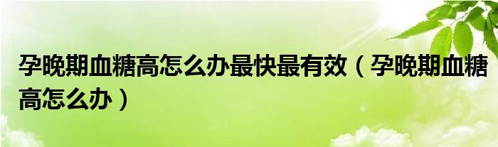 孕晚期血糖高怎么辦最快最有效（孕晚期血糖高怎么辦）
