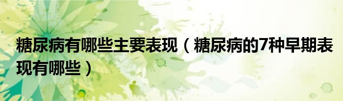糖尿病有哪些主要表現(xiàn)（糖尿病的7種早期表現(xiàn)有哪些）