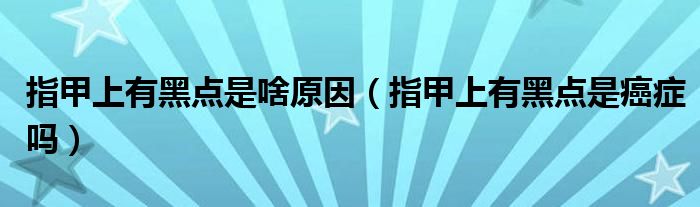 指甲上有黑點(diǎn)是啥原因（指甲上有黑點(diǎn)是癌癥嗎）