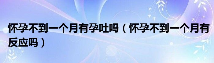 懷孕不到一個(gè)月有孕吐嗎（懷孕不到一個(gè)月有反應(yīng)嗎）