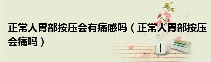 正常人胃部按壓會有痛感嗎（正常人胃部按壓會痛嗎）