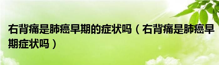 右背痛是肺癌早期的癥狀嗎（右背痛是肺癌早期癥狀嗎）