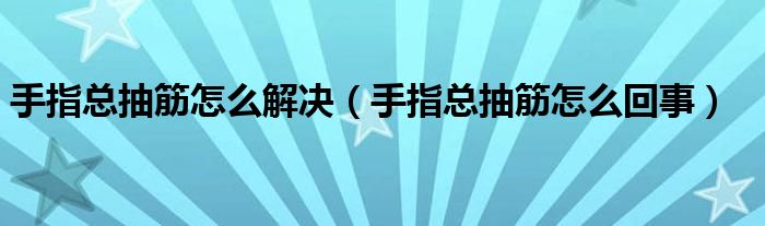 手指總抽筋怎么解決(手指總抽筋怎么回事)