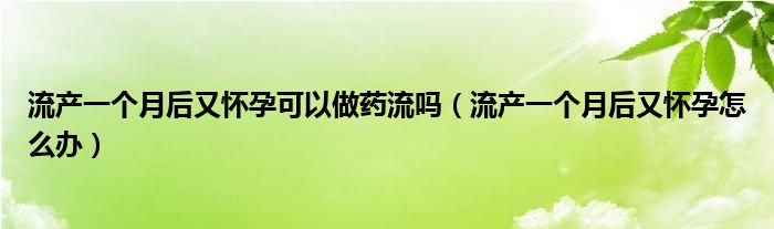 流產(chǎn)一個(gè)月后又懷孕可以做藥流嗎（流產(chǎn)一個(gè)月后又懷孕怎么辦）