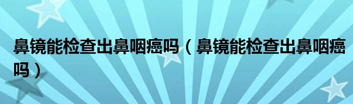 鼻鏡能檢查出鼻咽癌嗎（鼻鏡能檢查出鼻咽癌嗎）