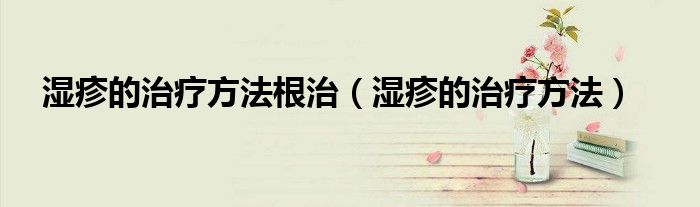 濕疹的治療方法根治(濕疹的治療方法)
