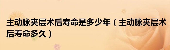 主動(dòng)脈夾層術(shù)后壽命是多少年（主動(dòng)脈夾層術(shù)后壽命多久）