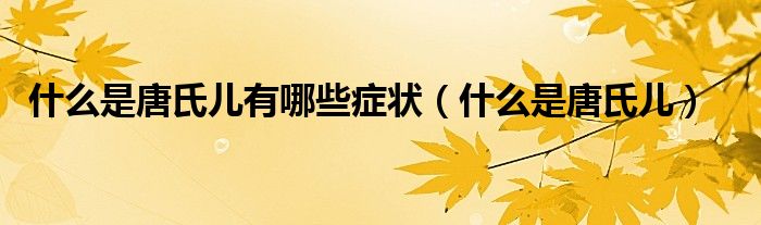 什么是唐氏兒有哪些癥狀（什么是唐氏兒）