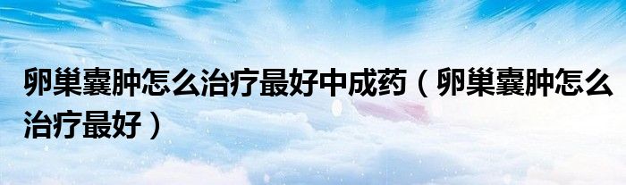 卵巢囊腫怎么治療最好中成藥（卵巢囊腫怎么治療最好）