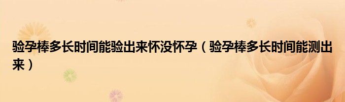 驗孕棒多長時間能驗出來懷沒懷孕（驗孕棒多長時間能測出來）