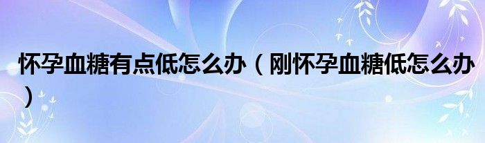 懷孕血糖有點(diǎn)低怎么辦（剛懷孕血糖低怎么辦）