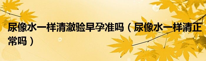 尿像水一樣清澈驗早孕準嗎（尿像水一樣清正常嗎）