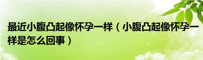 最近小腹凸起像懷孕一樣（小腹凸起像懷孕一樣是怎么回事）