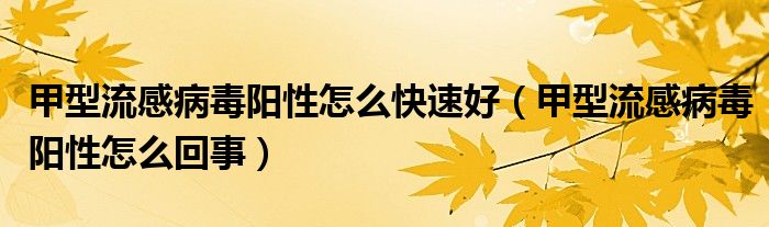 甲型流感病毒陽性怎么快速好（甲型流感病毒陽性怎么回事）