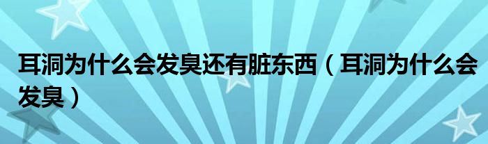 耳洞為什么會(huì)發(fā)臭還有臟東西（耳洞為什么會(huì)發(fā)臭）