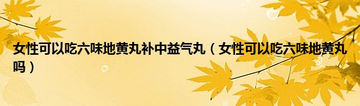 女性可以吃六味地黃丸補(bǔ)中益氣丸（女性可以吃六味地黃丸嗎）