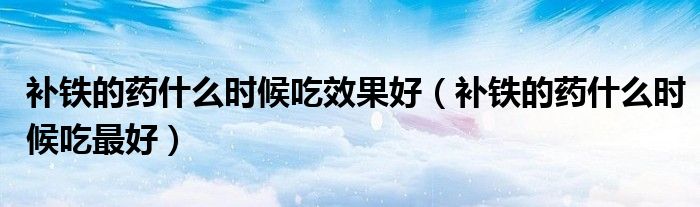 補(bǔ)鐵的藥什么時(shí)候吃效果好（補(bǔ)鐵的藥什么時(shí)候吃最好）