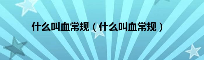 什么叫血常規(guī)（什么叫血常規(guī)）