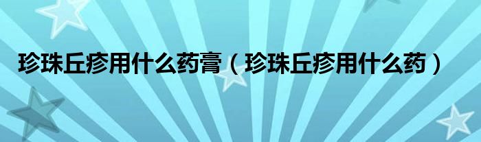 珍珠丘疹用什么藥膏（珍珠丘疹用什么藥）