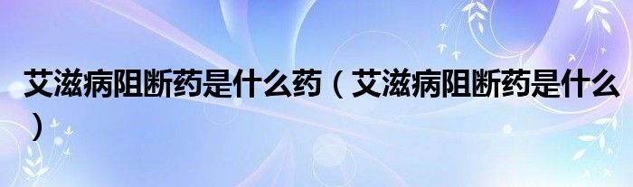 艾滋病阻斷藥是什么藥（艾滋病阻斷藥是什么）