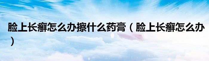 臉上長癬怎么辦擦什么藥膏（臉上長癬怎么辦）