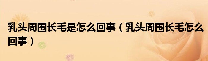 乳頭周圍長毛是怎么回事(乳頭周圍長毛怎么回事)
