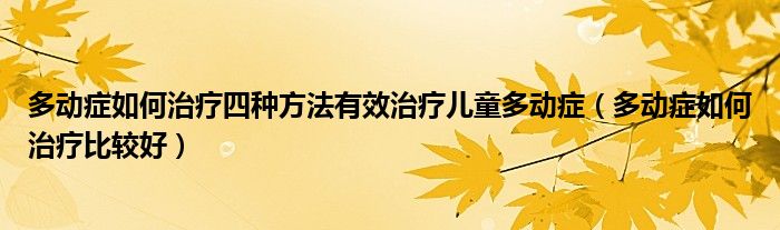 多動(dòng)癥如何治療四種方法有效治療兒童多動(dòng)癥（多動(dòng)癥如何治療比較好）