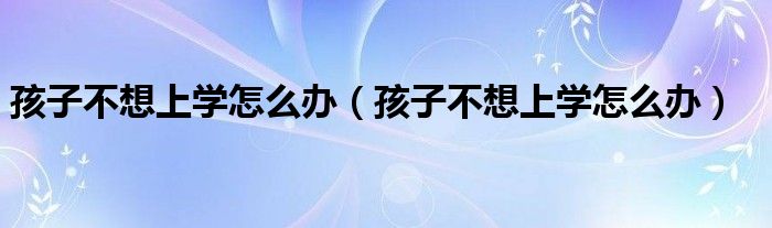 孩子不想上學(xué)怎么辦（孩子不想上學(xué)怎么辦）