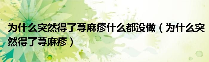 為什么突然得了蕁麻疹什么都沒做（為什么突然得了蕁麻疹）