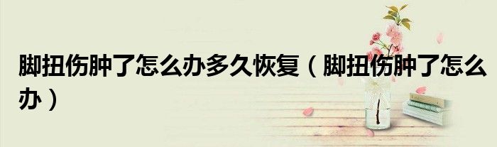 腳扭傷腫了怎么辦多久恢復（腳扭傷腫了怎么辦）