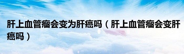 肝上血管瘤會變?yōu)楦伟﹩幔ǜ紊涎芰鰰兏伟﹩幔?class='thumb lazy' /></a>
		    <header>
		<h2><a  href=