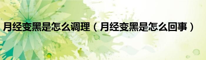月經(jīng)變黑是怎么調(diào)理(月經(jīng)變黑是怎么回事)