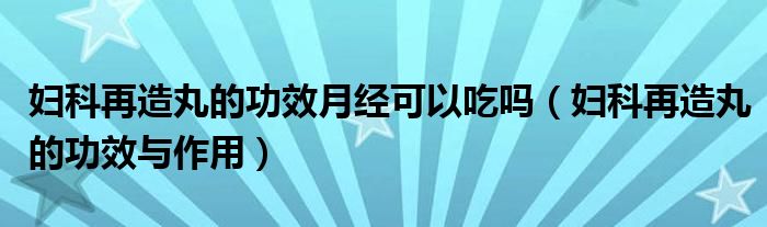 婦科再造丸的功效月經(jīng)可以吃嗎（婦科再造丸的功效與作用）