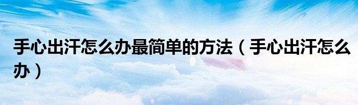 手心出汗怎么辦最簡(jiǎn)單的方法（手心出汗怎么辦）