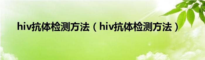 hiv抗體檢測(cè)方法(hiv抗體檢測(cè)方法)