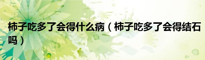 柿子吃多了會(huì)得什么?。ㄊ磷映远嗔藭?huì)得結(jié)石嗎）