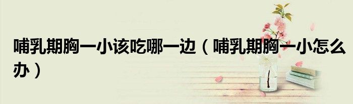 哺乳期胸一小該吃哪一邊（哺乳期胸一小怎么辦）