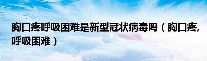 胸口疼呼吸困難是新型冠狀病毒嗎（胸口疼,呼吸困難）
