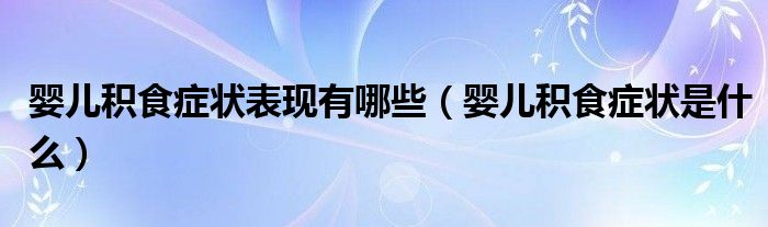 嬰兒積食癥狀表現有哪些（嬰兒積食癥狀是什么）
