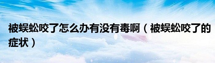 被蜈蚣咬了怎么辦有沒(méi)有毒?。ū或隍家Я说陌Y狀）