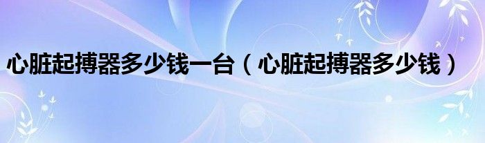 心臟起搏器多少錢一臺(tái)（心臟起搏器多少錢）