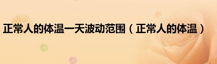 正常人的體溫一天波動(dòng)范圍（正常人的體溫）