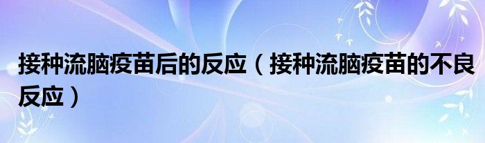 接種流腦疫苗后的反應(yīng)(接種流腦疫苗的不良反應(yīng))
