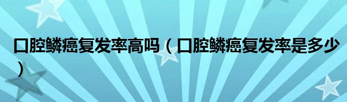 口腔鱗癌復(fù)發(fā)率高嗎（口腔鱗癌復(fù)發(fā)率是多少）