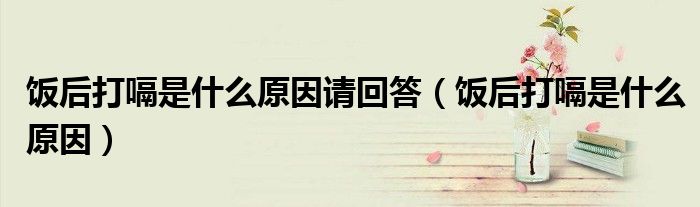 飯后打嗝是什么原因請回答（飯后打嗝是什么原因）