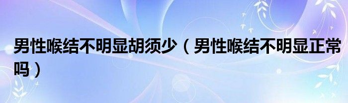 男性喉結(jié)不明顯胡須少（男性喉結(jié)不明顯正常嗎）