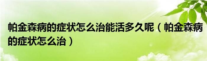 帕金森病的癥狀怎么治能活多久呢（帕金森病的癥狀怎么治）