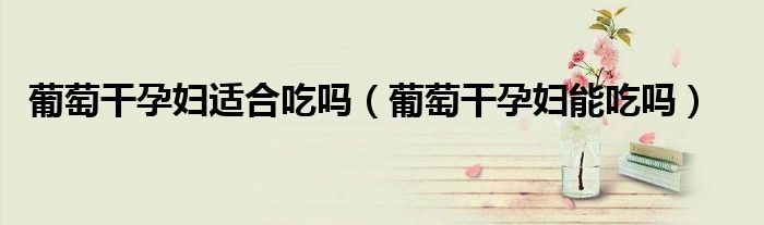 葡萄干孕婦適合吃嗎（葡萄干孕婦能吃嗎）
