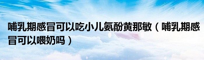 哺乳期感冒可以吃小兒氨酚黃那敏（哺乳期感冒可以喂奶嗎）