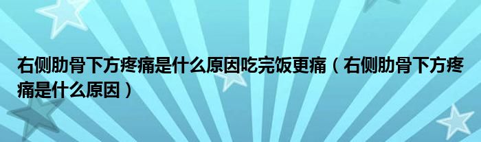 右側(cè)肋骨下方疼痛是什么原因吃完飯更痛（右側(cè)肋骨下方疼痛是什么原因）